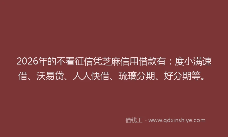 2026年的不看征信凭芝麻信用借款有：度小满速借、沃易贷、人人快借、琉璃分期、好分期等。