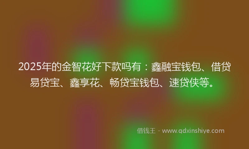 2025年的金智花好下款吗有:鑫融宝钱包、借贷易贷宝、鑫享花、畅贷宝钱包、速贷侠等。