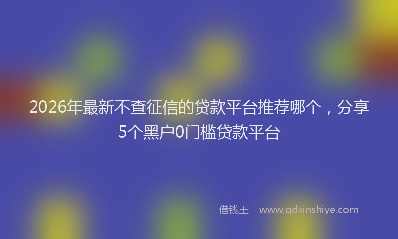 2026年最新不查征信的贷款平台推荐哪个，分享5个黑户0门槛贷款平台