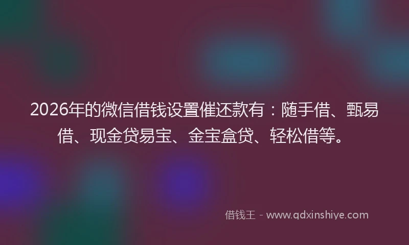 2026年的微信借钱设置催还款有:随手借、甄易借、现金贷易宝、金宝盒贷、轻松借等。
