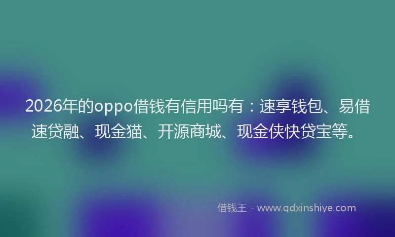2026年的oppo借钱有信用吗有：速享钱包、易借速贷融、现金猫、开源商城、现金侠快贷宝等。