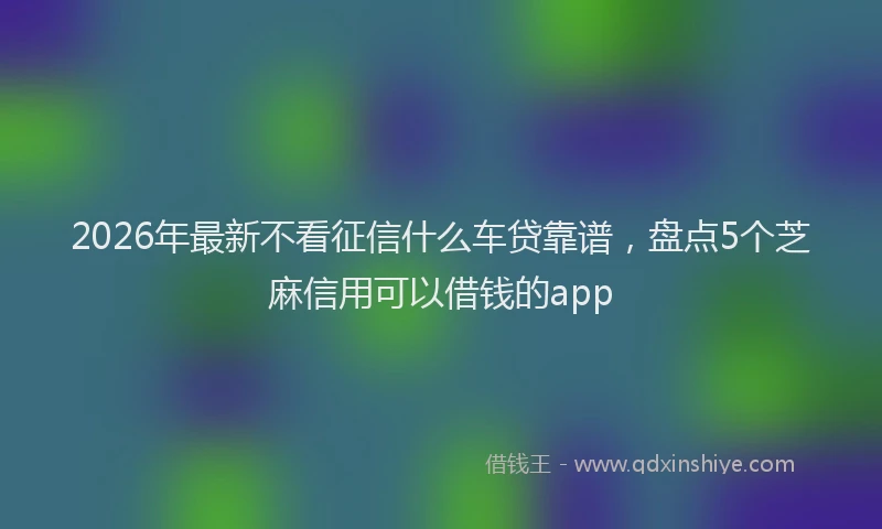 2026年最新不看征信什么车贷靠谱,盘点5个芝麻信用可以借钱的app