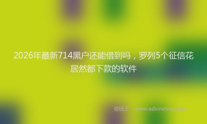 2026年最新714黑户还能借到吗，罗列5个征信花居然都下款的软件