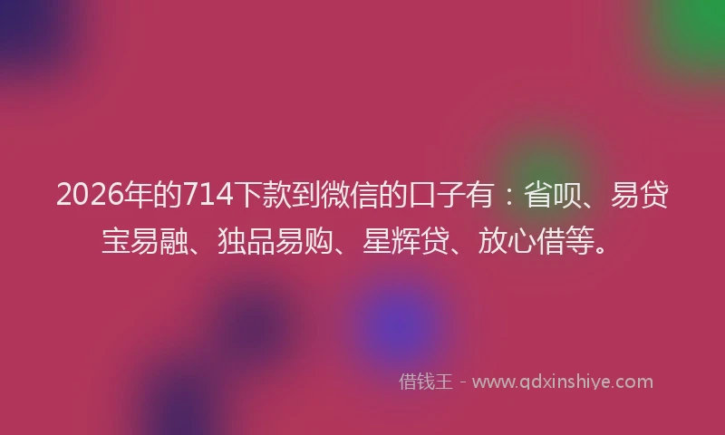 2026年的714下款到微信的口子有：省呗、易贷宝易融、独品易购、星辉贷、放心借等。