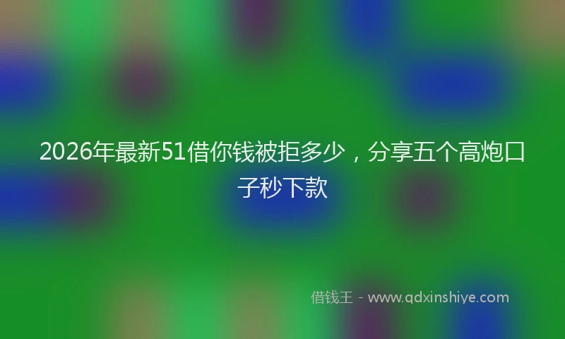 2026年最新51借你钱被拒多少，分享五个高炮口子秒下款