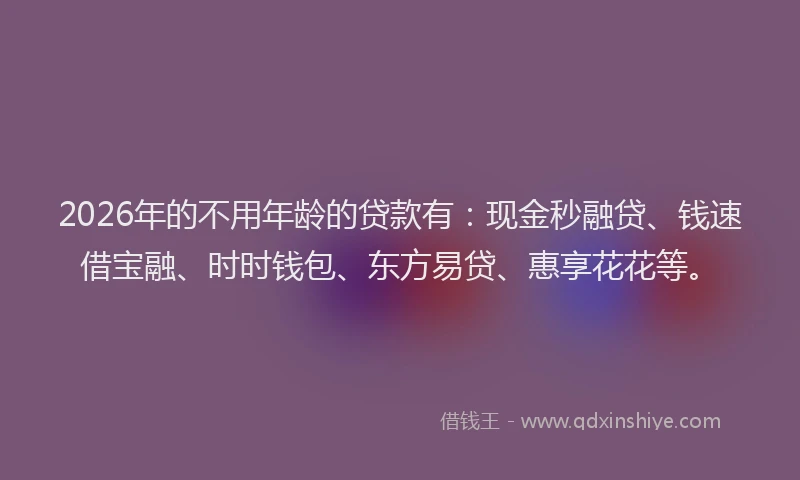 2026年的不用年龄的贷款有:现金秒融贷、钱速借宝融、时时钱包、东方易贷、惠享花花等。