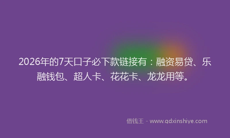 2026年的7天口子必下款链接有:融资易贷、乐融钱包、超人卡、花花卡、龙龙用等。