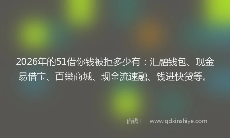 2026年的51借你钱被拒多少有：汇融钱包、现金易借宝、百樂商城、现金流速融、钱进快贷等。