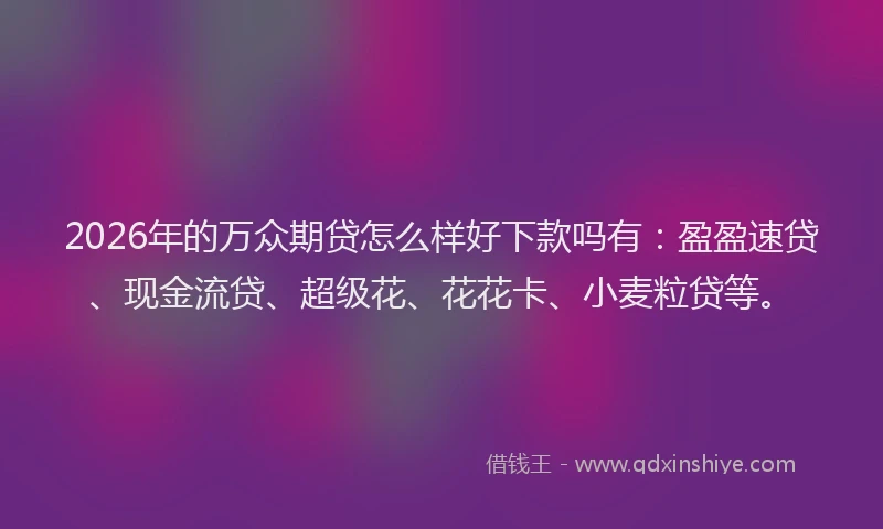 2026年的万众期贷怎么样好下款吗有:盈盈速贷、现金流贷、超级花、花花卡、小麦粒贷等。