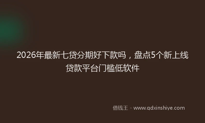 2026年最新七贷分期好下款吗，盘点5个新上线贷款平台门槛低软件