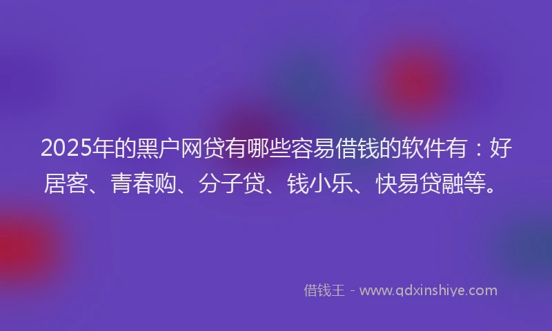2025年的黑户网贷有哪些容易借钱的软件有：好居客、青春购、分子贷、钱小乐、快易贷融等。