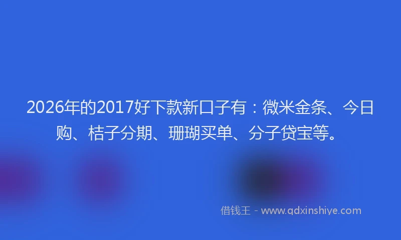 2026年的2017好下款新口子有:微米金条、今日购、桔子分期、珊瑚买单、分子贷宝等。