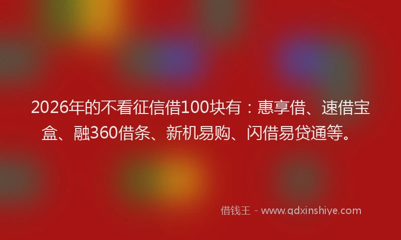 2026年的不看征信借100块有:惠享借、速借宝盒、融360借条、新机易购、闪借易贷通等。