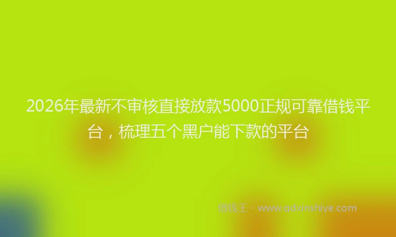 2026年最新不审核直接放款5000正规可靠借钱平台，梳理五个黑户能下款的平台
