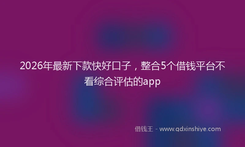 2026年最新下款快好口子，整合5个借钱平台不看综合评估的app