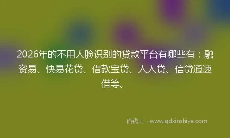 2026年的不用人脸识别的贷款平台有哪些有:融资易、快易花贷、借款宝贷、人人贷、信贷通速借等。