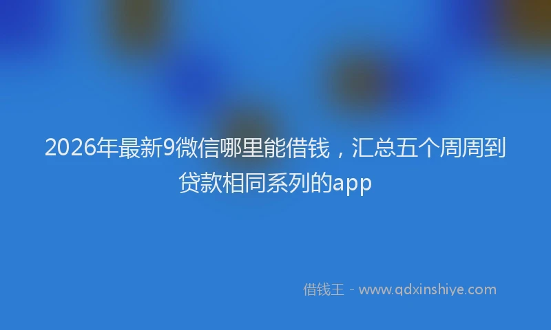 2026年最新9微信哪里能借钱，汇总五个周周到贷款相同系列的app