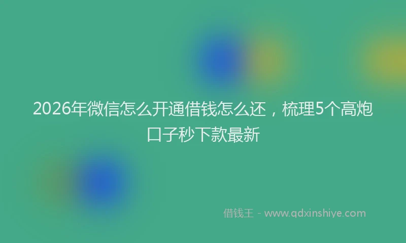 2026年微信怎么开通借钱怎么还，梳理5个高炮口子秒下款最新