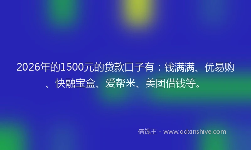 2026年的1500元的贷款口子有：钱满满、优易购、快融宝盒、爱帮米、美团借钱等。