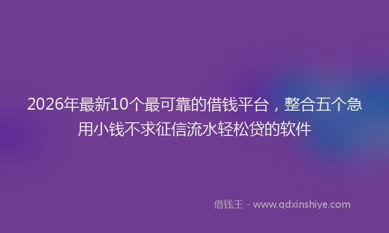 2026年最新10个最可靠的借钱平台，整合五个急用小钱不求征信流水轻松贷的软件