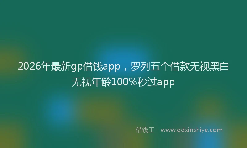 2026年最新gp借钱app,罗列五个借款无视黑白无视年龄100%秒过app