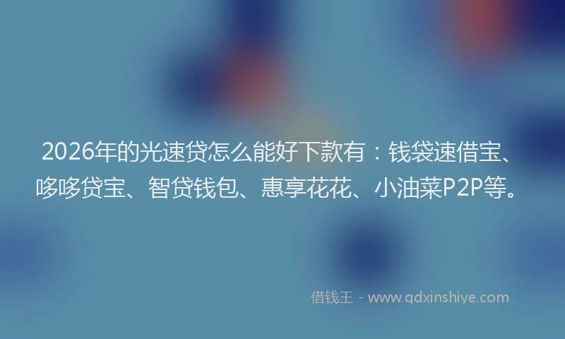 2026年的光速贷怎么能好下款有：钱袋速借宝、哆哆贷宝、智贷钱包、惠享花花、小油菜P2P等。