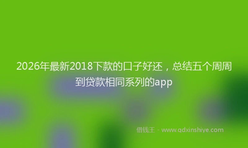 2026年最新2018下款的口子好还,总结五个周周到贷款相同系列的app