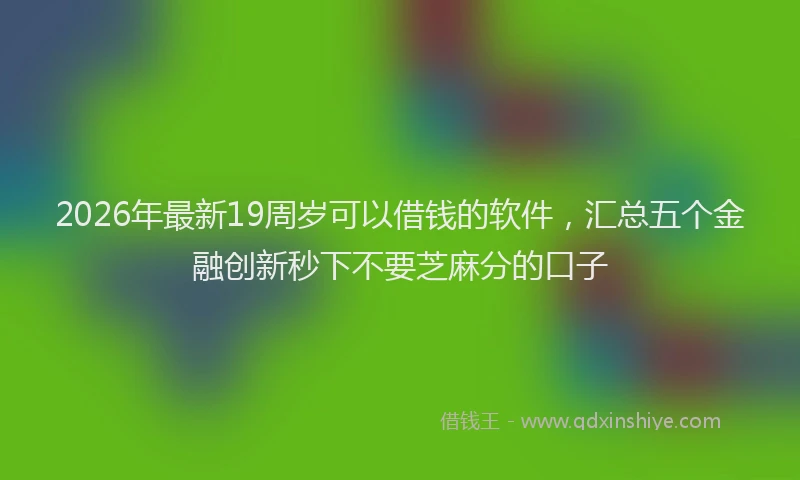 2026年最新19周岁可以借钱的软件,汇总五个金融创新秒下不要芝麻分的口子