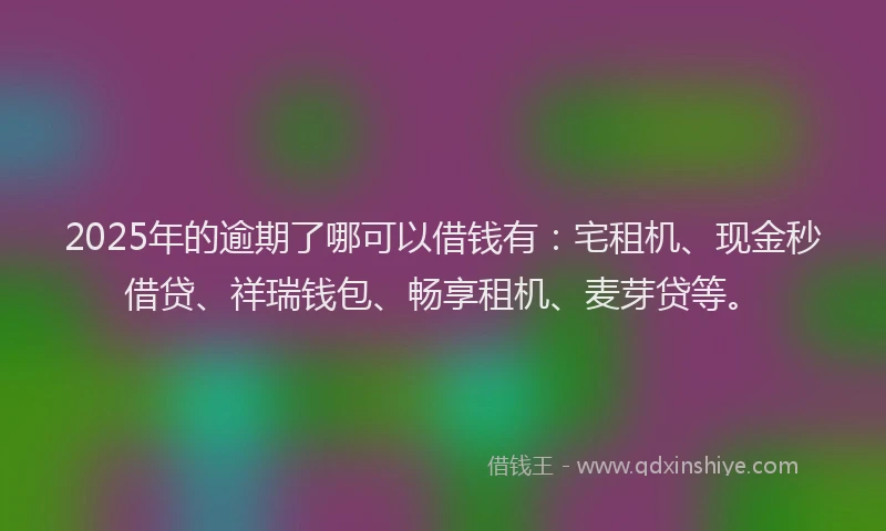 2025年的逾期了哪可以借钱有:宅租机、现金秒借贷、祥瑞钱包、畅享租机、麦芽贷等。