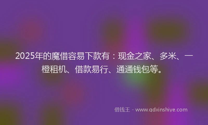 2025年的魔借容易下款有:现金之家、多米、一橙租机、借款易行、通通钱包等。