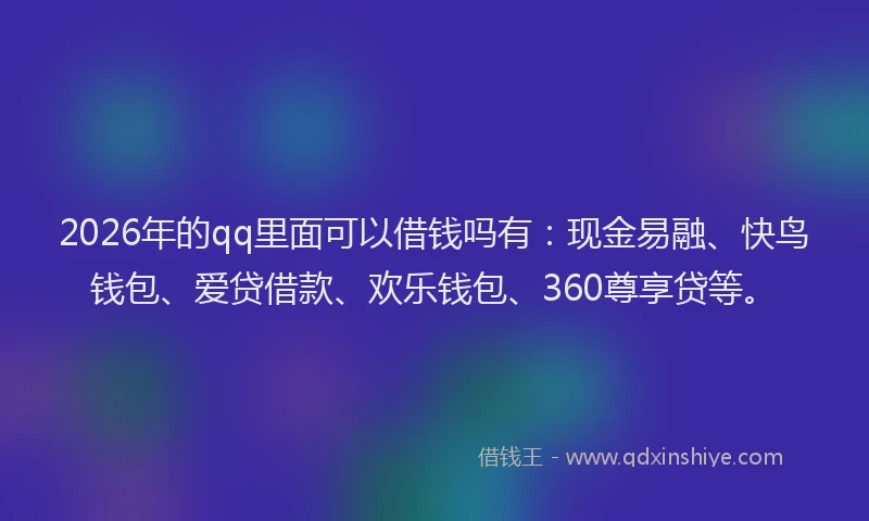 2026年的qq里面可以借钱吗有：现金易融、快鸟钱包、爱贷借款、欢乐钱包、360尊享贷等。