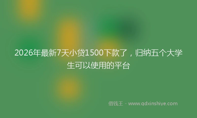 2026年最新7天小贷1500下款了，归纳五个大学生可以使用的平台