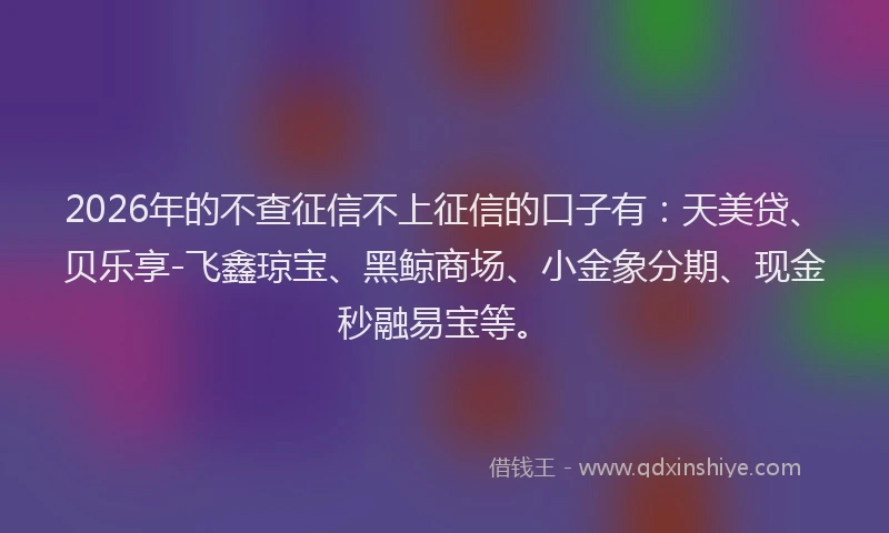 2026年的不查征信不上征信的口子有：天美贷、贝乐享-飞鑫琼宝、黑鲸商场、小金象分期、现金秒融易宝等。