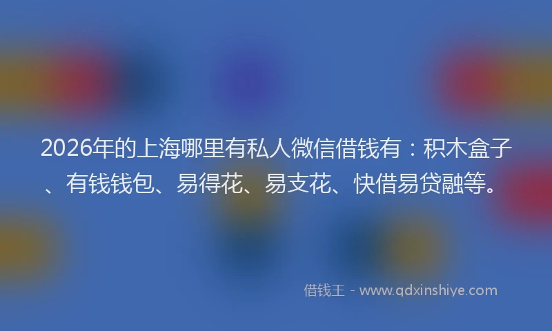 2026年的上海哪里有私人微信借钱有:积木盒子、有钱钱包、易得花、易支花、快借易贷融等。
