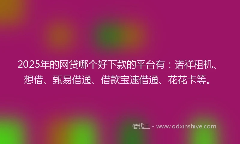 2025年的网贷哪个好下款的平台有：诺祥租机、想借、甄易借通、借款宝速借通、花花卡等。