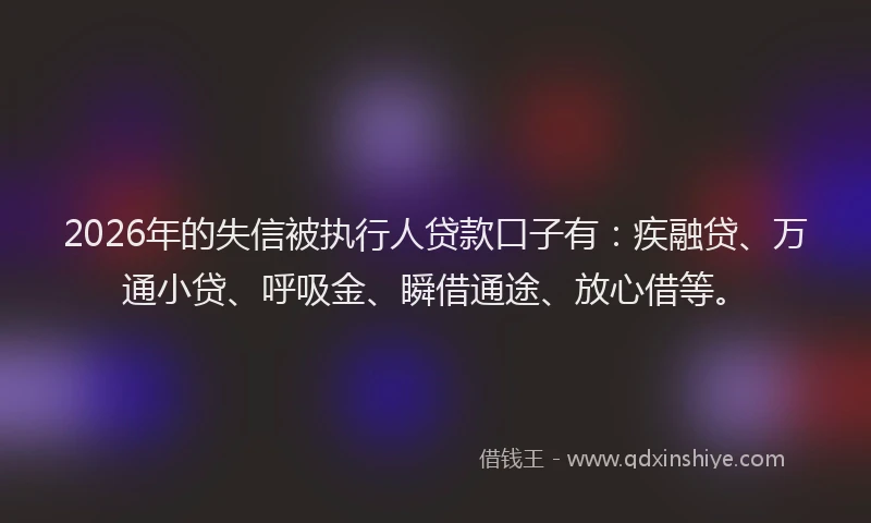 2026年的失信被执行人贷款口子有:疾融贷、万通小贷、呼吸金、瞬借通途、放心借等。