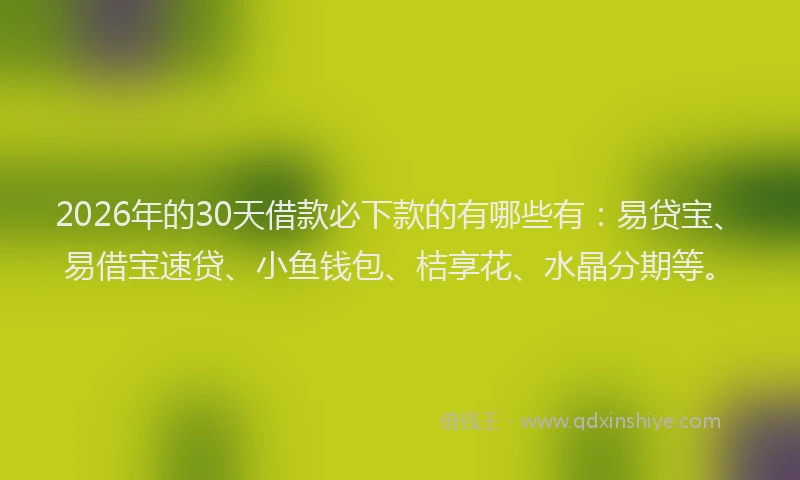 2026年的30天借款必下款的有哪些有:易贷宝、易借宝速贷、小鱼钱包、桔享花、水晶分期等。