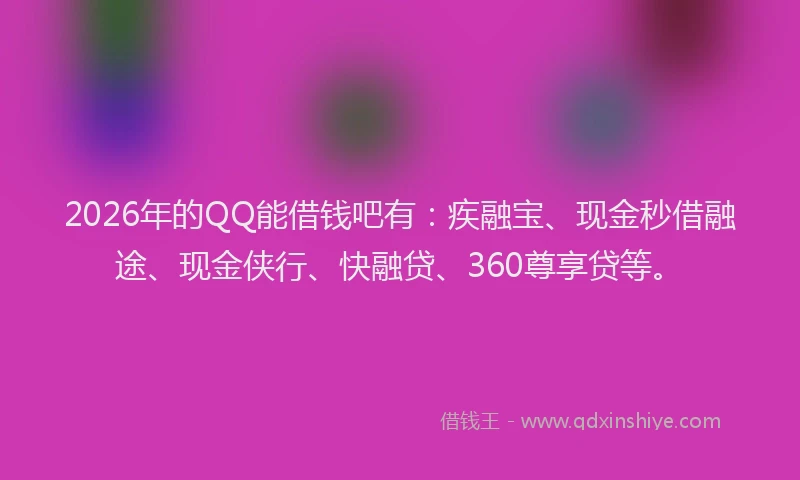 2026年的QQ能借钱吧有：疾融宝、现金秒借融途、现金侠行、快融贷、360尊享贷等。