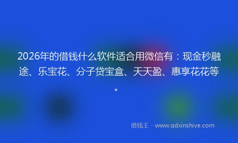 2026年的借钱什么软件适合用微信有：现金秒融途、乐宝花、分子贷宝盒、天天盈、惠享花花等。