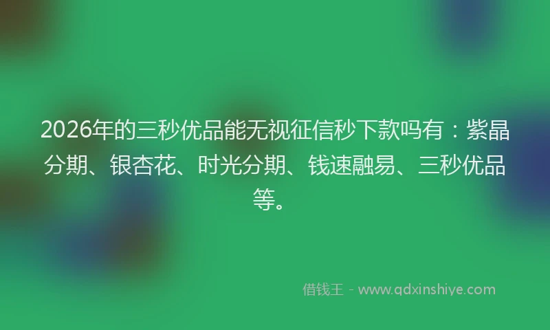 2026年的三秒优品能无视征信秒下款吗有:紫晶分期、银杏花、时光分期、钱速融易、三秒优品等。
