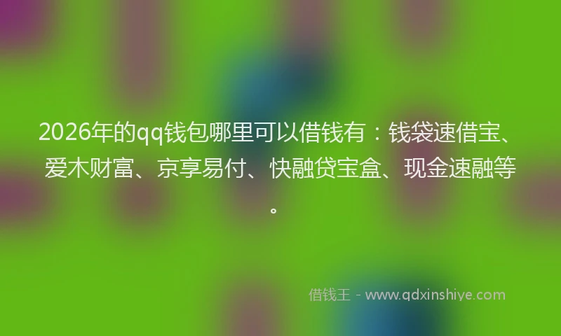 2026年的qq钱包哪里可以借钱有：钱袋速借宝、爱木财富、京享易付、快融贷宝盒、现金速融等。