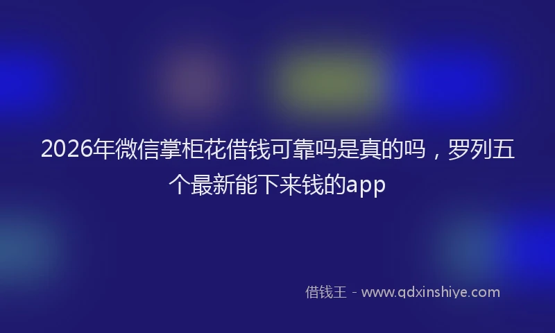 2026年微信掌柜花借钱可靠吗是真的吗，罗列五个最新能下来钱的app