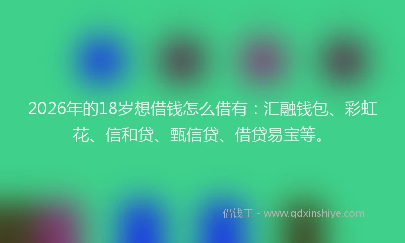 2026年的18岁想借钱怎么借有:汇融钱包、彩虹花、信和贷、甄信贷、借贷易宝等。