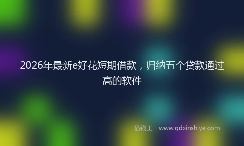 2026年最新e好花短期借款,归纳五个贷款通过高的软件