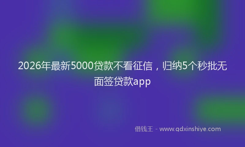 2026年最新5000贷款不看征信，归纳5个秒批无面签贷款app