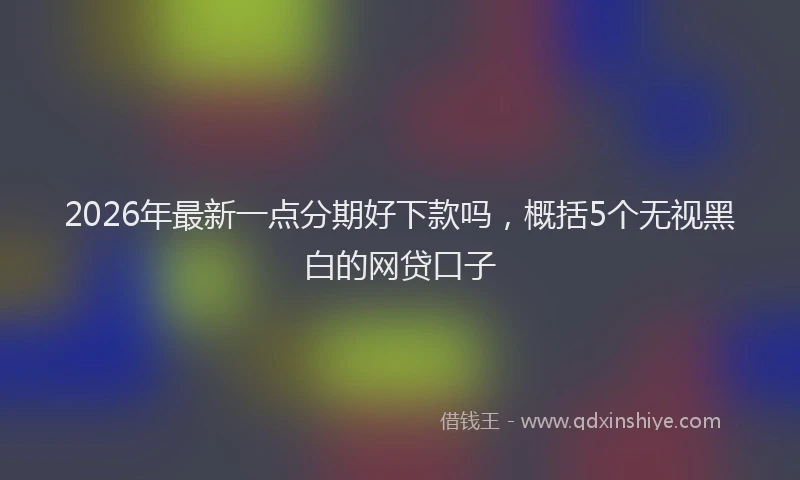 2026年最新一点分期好下款吗,概括5个无视黑白的网贷口子