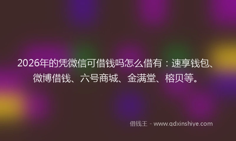 2026年的凭微信可借钱吗怎么借有：速享钱包、微博借钱、六号商城、金满堂、榕贝等。