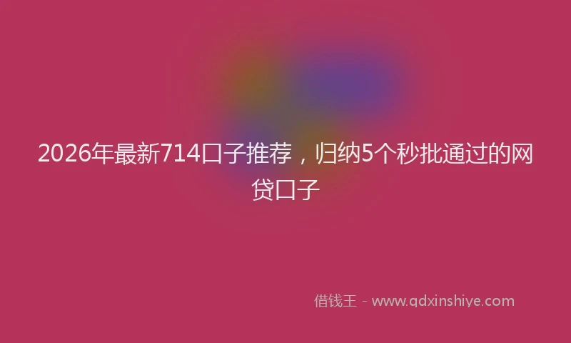 2026年最新714口子推荐,归纳5个秒批通过的网贷口子