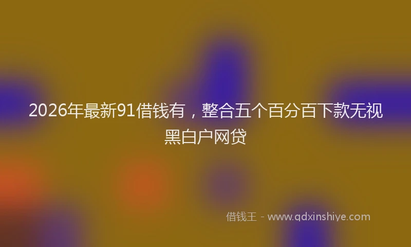 2026年最新91借钱有,整合五个百分百下款无视黑白户网贷