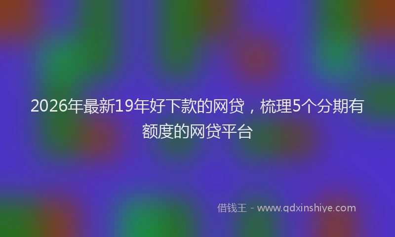 2026年最新19年好下款的网贷，梳理5个分期有额度的网贷平台